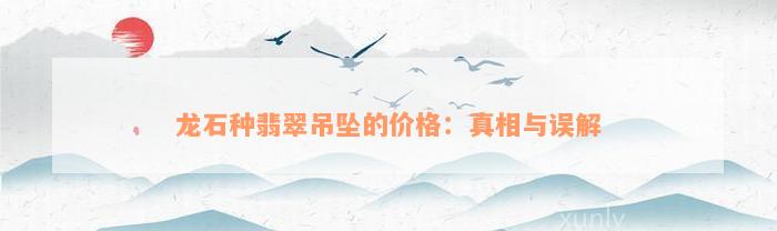 龙石种翡翠吊坠的价格：真相与误解