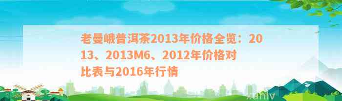 老曼峨普洱茶2013年价格全览：2013、2013M6、2012年价格对比表与2016年行情