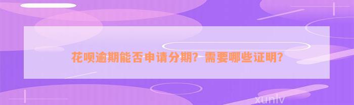 花呗逾期能否申请分期？需要哪些证明？