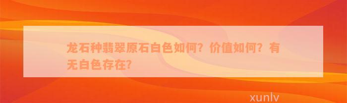 龙石种翡翠原石白色如何？价值如何？有无白色存在？