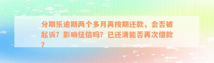 分期乐逾期两个多月再按期还款，会否被起诉？影响征信吗？已还清能否再次借款？