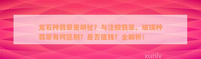 龙石种翡翠是胡扯？与注胶翡翠、玻璃种翡翠有何区别？是否值钱？全解析！