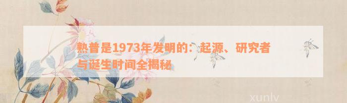 熟普是1973年发明的：起源、研究者与诞生时间全揭秘