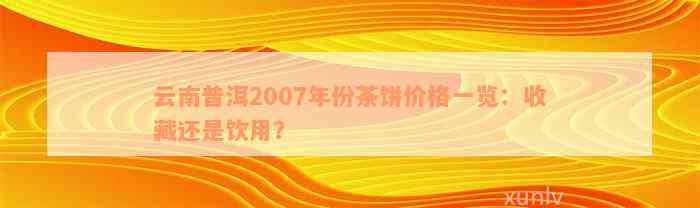 云南普洱2007年份茶饼价格一览：收藏还是饮用？