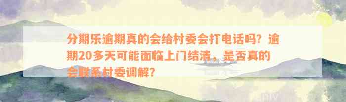 分期乐逾期真的会给村委会打电话吗？逾期20多天可能面临上门结清，是否真的会联系村委调解？