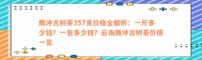 腾冲古树茶357克价格全解析：一斤多少钱？一包多少钱？云南腾冲古树茶价格一览