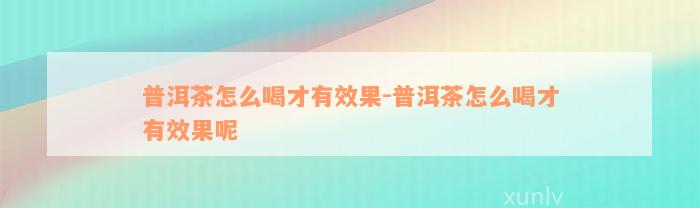 普洱茶怎么喝才有效果-普洱茶怎么喝才有效果呢