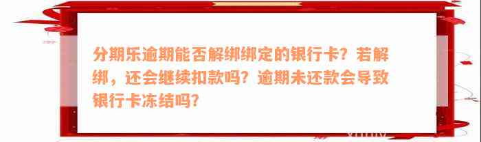 分期乐逾期能否解绑绑定的银行卡？若解绑，还会继续扣款吗？逾期未还款会导致银行卡冻结吗？