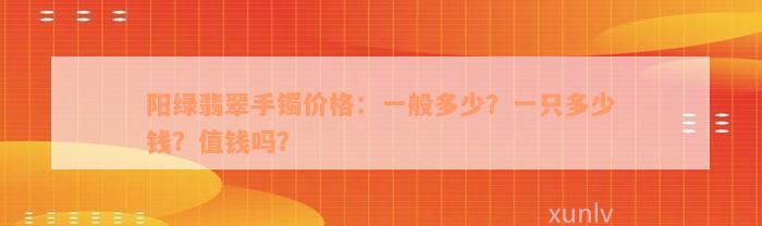 阳绿翡翠手镯价格：一般多少？一只多少钱？值钱吗？