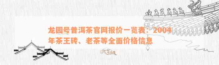 龙园号普洱茶官网报价一览表：2004年茶王砖、老茶等全面价格信息