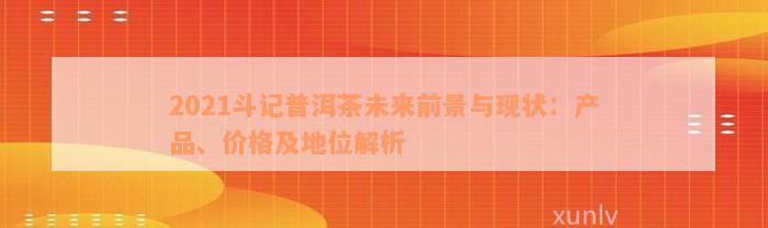 2021斗记普洱茶未来前景与现状：产品、价格及地位解析