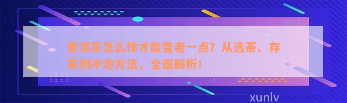 普洱茶怎么样才能变老一点？从选茶、存茶到冲泡方法，全面解析！