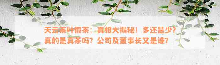 天云茶叶假茶：真相大揭秘！多还是少？真的是真茶吗？公司及董事长又是谁？