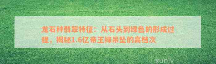 龙石种翡翠特征：从石头到绿色的形成过程，揭秘1.6亿帝王绿吊坠的高档次