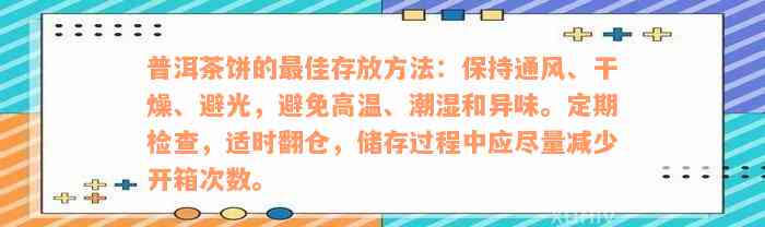 普洱茶饼的最佳存放方法：保持通风、干燥、避光，避免高温、潮湿和异味。定期检查，适时翻仓，储存过程中应尽量减少开箱次数。