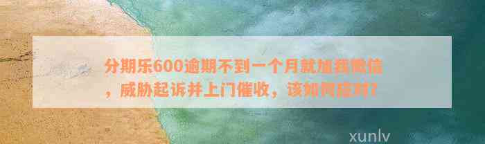 分期乐600逾期不到一个月就加我微信，威胁起诉并上门催收，该如何应对？