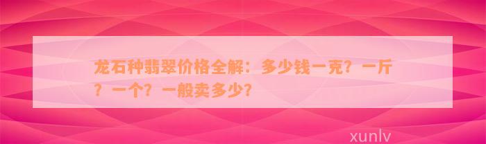 龙石种翡翠价格全解：多少钱一克？一斤？一个？一般卖多少？