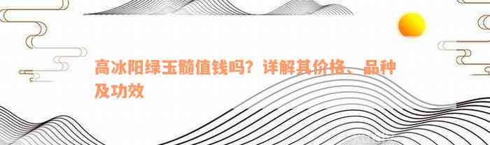 高冰阳绿玉髓值钱吗？详解其价格、品种及功效