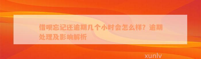 借呗忘记还逾期几个小时会怎么样？逾期处理及影响解析