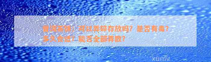 普洱茶饼：可以弄碎存放吗？是否有毒？多久合适？能否全部弄散？