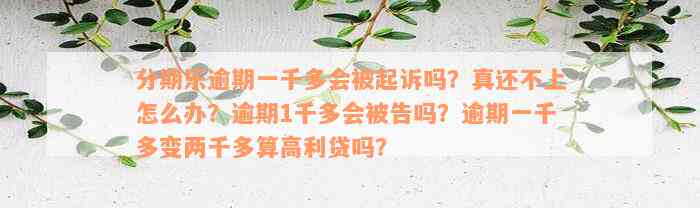 分期乐逾期一千多会被起诉吗？真还不上怎么办？逾期1千多会被告吗？逾期一千多变两千多算高利贷吗？