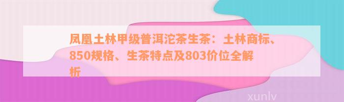 凤凰土林甲级普洱沱茶生茶：土林商标、850规格、生茶特点及803价位全解析