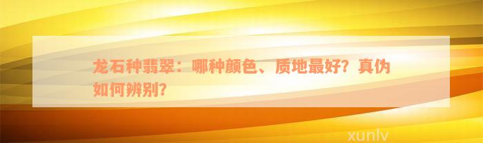 龙石种翡翠：哪种颜色、质地最好？真伪如何辨别？