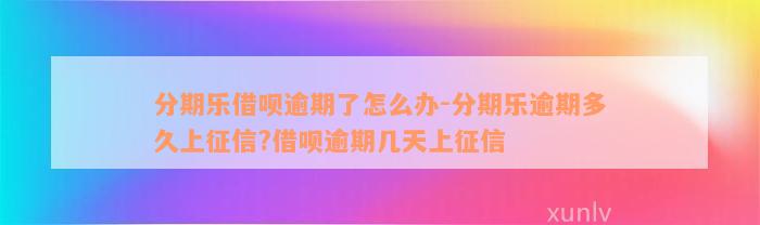 分期乐借呗逾期了怎么办-分期乐逾期多久上征信?借呗逾期几天上征信