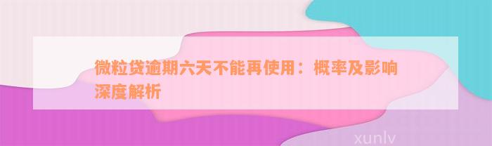 微粒贷逾期六天不能再使用：概率及影响深度解析