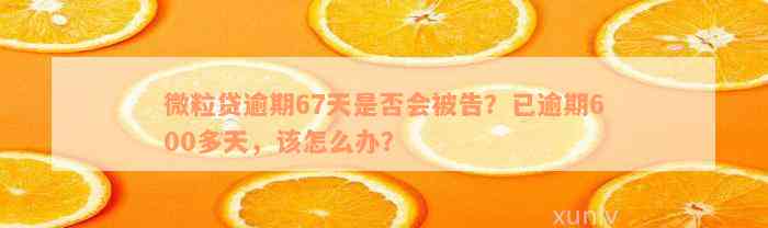 微粒贷逾期67天是否会被告？已逾期600多天，该怎么办？