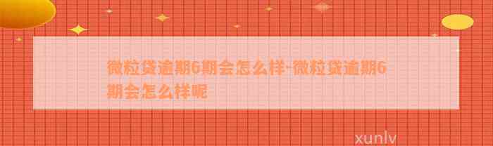 微粒贷逾期6期会怎么样-微粒贷逾期6期会怎么样呢