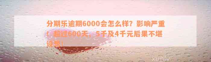 分期乐逾期6000会怎么样？影响严重！超过600天、5千及4千元后果不堪设想！