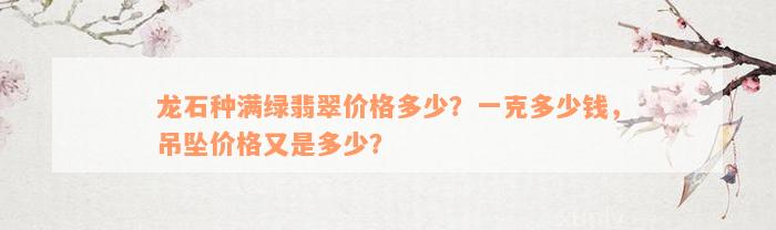 龙石种满绿翡翠价格多少？一克多少钱，吊坠价格又是多少？