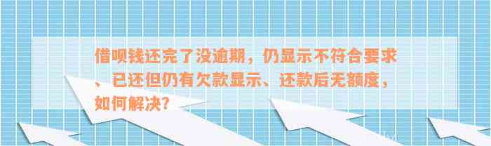 借呗钱还完了没逾期，仍显示不符合要求、已还但仍有欠款显示、还款后无额度，如何解决？