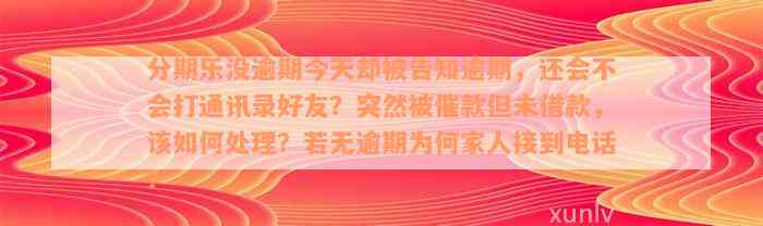 分期乐没逾期今天却被告知逾期，还会不会打通讯录好友？突然被催款但未借款，该如何处理？若无逾期为何家人接到电话？