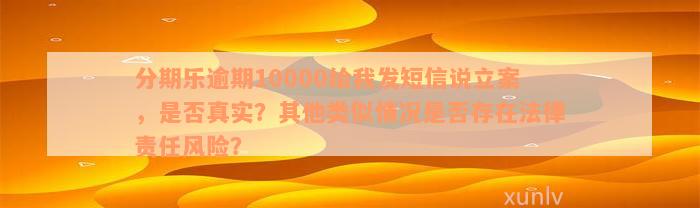 分期乐逾期10000给我发短信说立案，是否真实？其他类似情况是否存在法律责任风险？