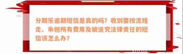 分期乐逾期短信是真的吗？收到要按流程走、承担所有费用及被追究法律责任的短信该怎么办？