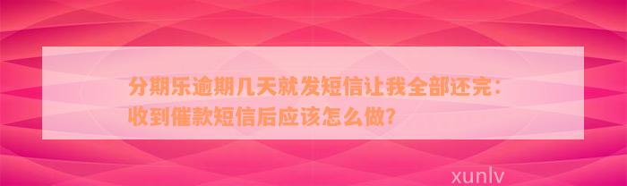 分期乐逾期几天就发短信让我全部还完：收到催款短信后应该怎么做？