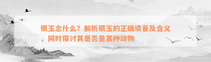 银玉念什么？解析银玉的正确读音及含义，同时探讨其是否是某种动物