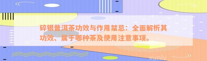 碎银普洱茶功效与作用禁忌：全面解析其功效、属于哪种茶及使用注意事项。