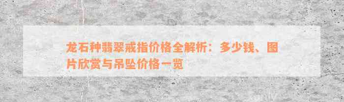 龙石种翡翠戒指价格全解析：多少钱、图片欣赏与吊坠价格一览