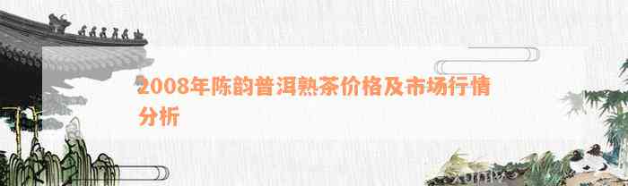 2008年陈韵普洱熟茶价格及市场行情分析