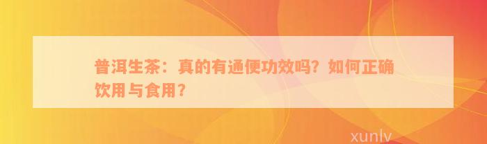 普洱生茶：真的有通便功效吗？如何正确饮用与食用？