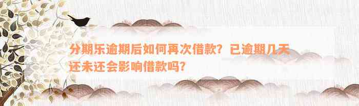 分期乐逾期后如何再次借款？已逾期几天还未还会影响借款吗？