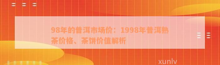 98年的普洱市场价：1998年普洱熟茶价格、茶饼价值解析