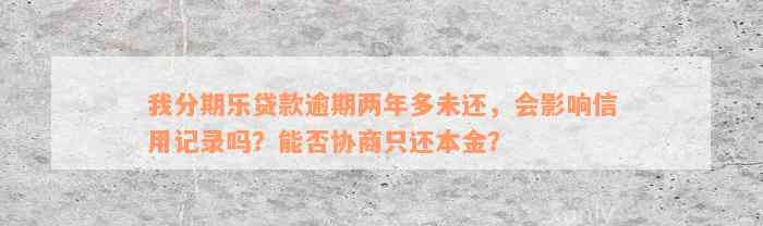 我分期乐贷款逾期两年多未还，会影响信用记录吗？能否协商只还本金？