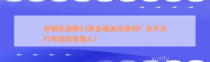 分期乐逾期13天会爆通讯录吗？会不会打电话给家里人？