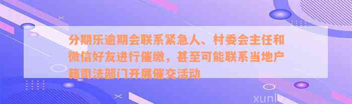 分期乐逾期会联系紧急人、村委会主任和微信好友进行催缴，甚至可能联系当地户籍司法部门开展催交活动