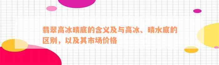 翡翠高冰晴底的含义及与高冰、晴水底的区别，以及其市场价格