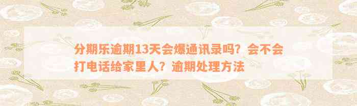 分期乐逾期13天会爆通讯录吗？会不会打电话给家里人？逾期处理方法